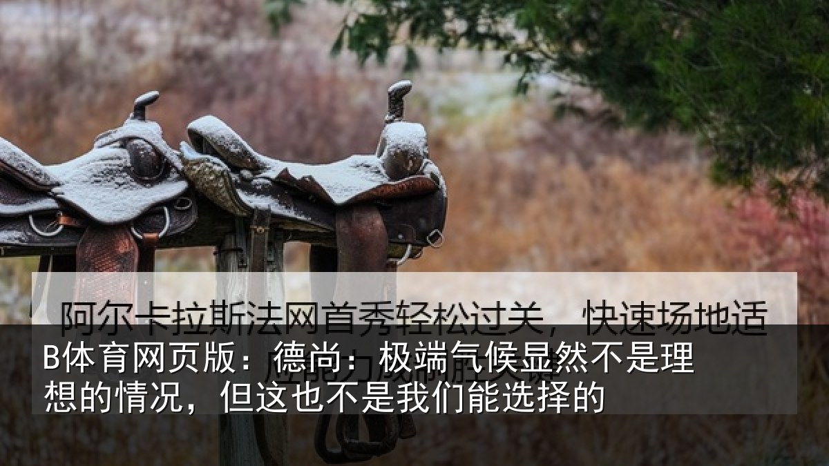 B体育网页版:德尚:极端气候显然不是理想的情况,但这也不是我们能选择的