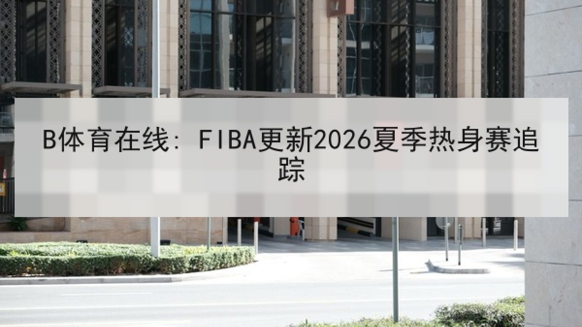 B体育在线: FIBA更新2026夏季热身赛追踪