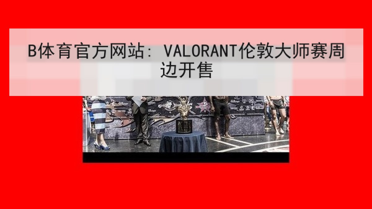 B体育官方网站: VALORANT伦敦大师赛周边开售 B体育官方网站: VALORANT伦敦大师赛周边开售