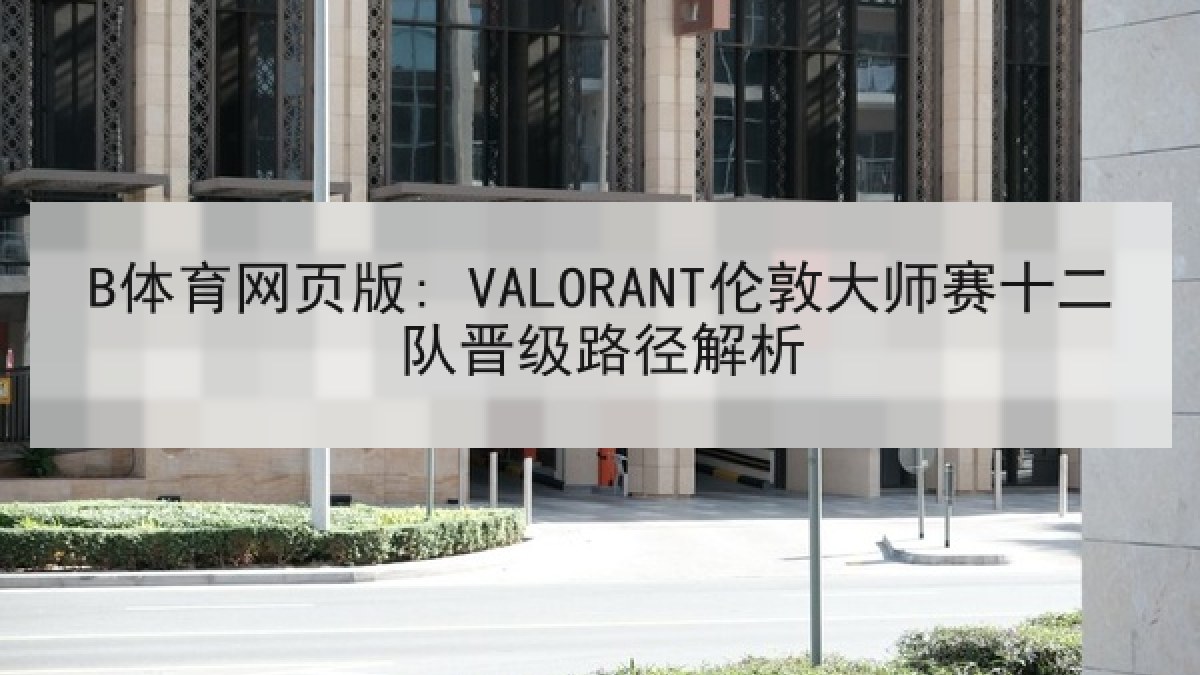 B体育网页版: VALORANT伦敦大师赛十二队晋级路径解析