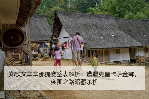 郑钦文辛辛那提赛签表解析：遭遇克星卡萨金娜，突围之路暗藏杀机