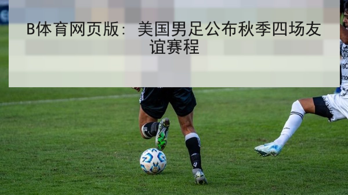 B体育网页版: 美国男足公布秋季四场友谊赛程 B体育网页版: 美国男足公布秋季四场友谊赛程