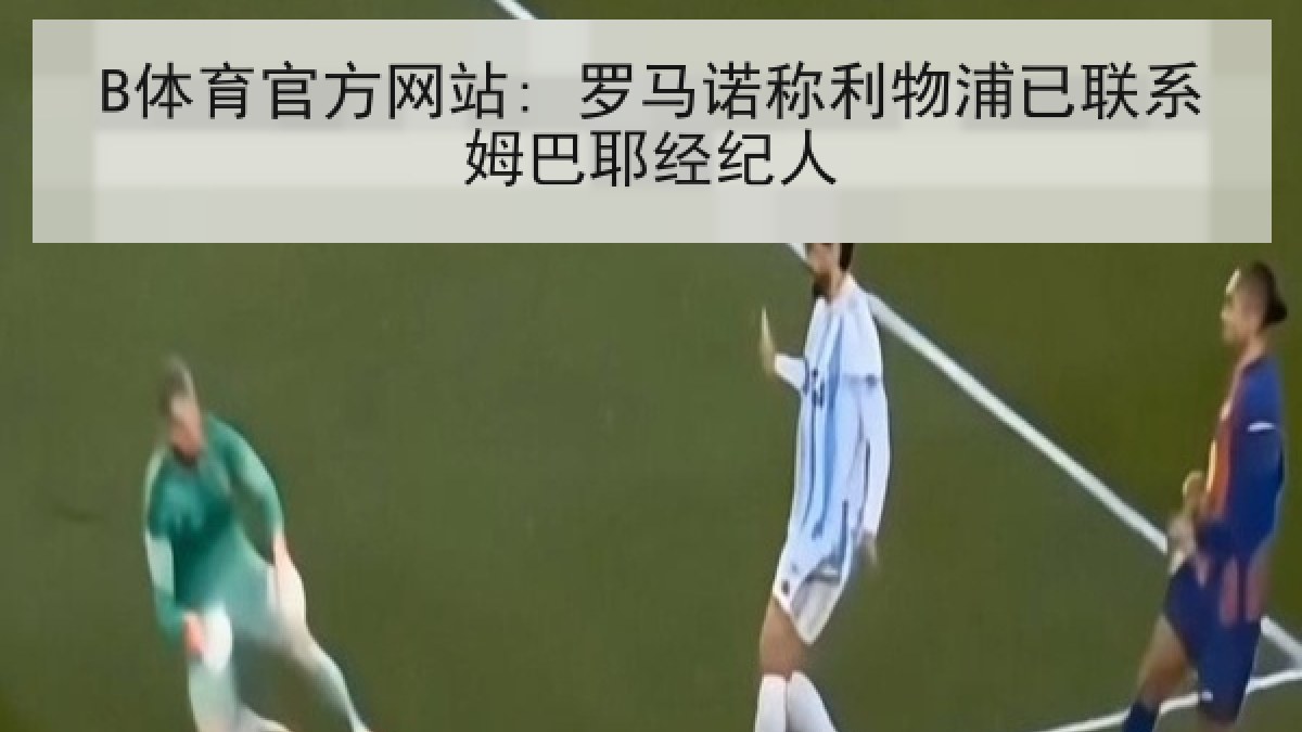 B体育官方网站: 罗马诺称利物浦已联系姆巴耶经纪人 B体育官方网站: 罗马诺称利物浦已联系姆巴耶经纪人