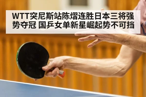 WTT突尼斯站陈熠连胜日本三将强势夺冠 国乒女单新星崛起势不可挡