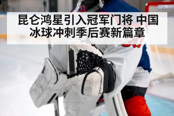 昆仑鸿星引入冠军门将 中国冰球冲刺季后赛新篇章