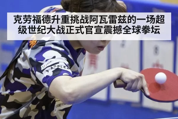 克劳福德升重挑战阿瓦雷兹的一场超级世纪大战正式官宣震撼全球拳坛