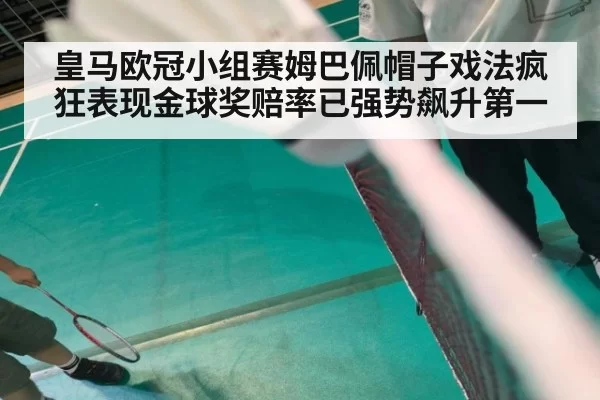 皇马欧冠小组赛姆巴佩帽子戏法疯狂表现金球奖赔率已强势飙升第一