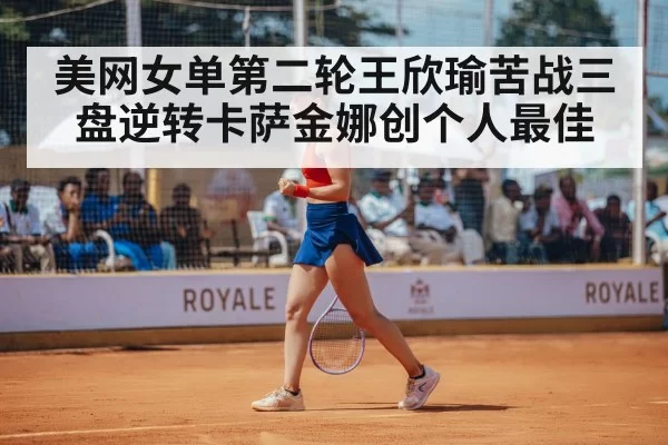美网女单第二轮王欣瑜苦战三盘逆转卡萨金娜创个人最佳