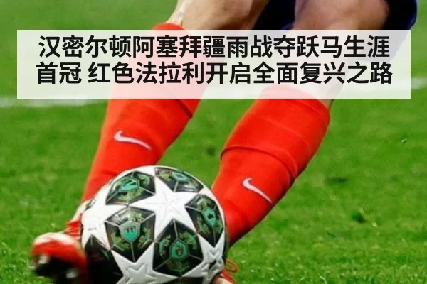 汉密尔顿阿塞拜疆雨战夺跃马生涯首冠 红色法拉利开启全面复兴之路